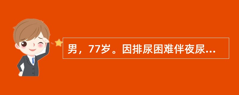 男，77岁。因排尿困难伴夜尿次数增多5年入院。体检：T37℃，P80次/分，R20次/分，BP140/90mmHg。神志清楚，查体合作，双肺呼吸音清晰，心界无扩大，律齐无杂音。肝脾不大。当你收治一位排