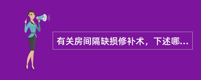 有关房间隔缺损修补术，下述哪项错误？（　　）