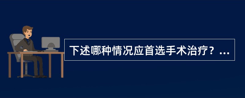 下述哪种情况应首选手术治疗？（　　）