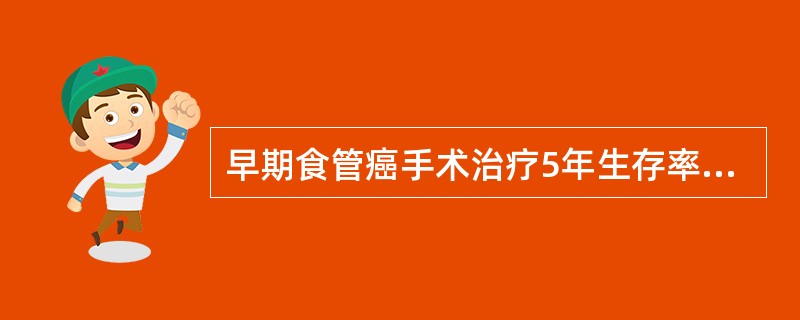 早期食管癌手术治疗5年生存率可达（　　）。