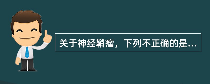关于神经鞘瘤，下列不正确的是（　　）。