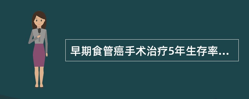 早期食管癌手术治疗5年生存率可达（　　）。