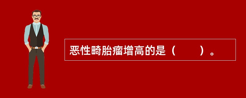 恶性畸胎瘤增高的是（　　）。