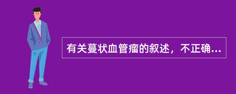 有关蔓状血管瘤的叙述，不正确的是（　　）。