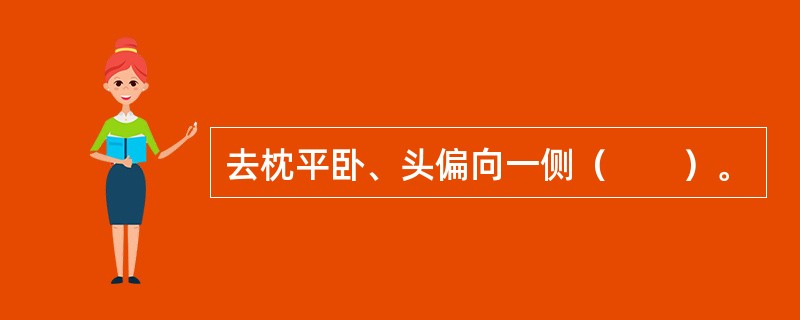 去枕平卧、头偏向一侧（　　）。