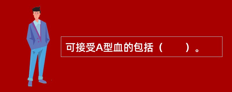 可接受A型血的包括（　　）。