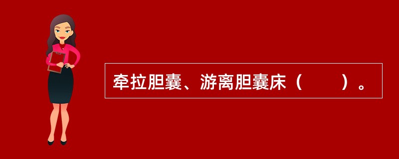 牵拉胆囊、游离胆囊床（　　）。