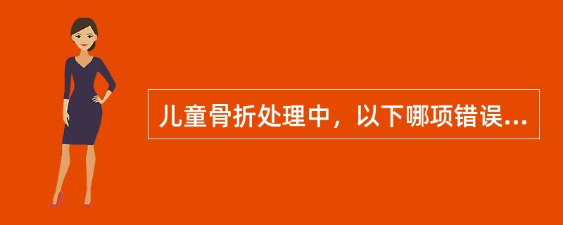 儿童骨折处理中，以下哪项错误？（　　）