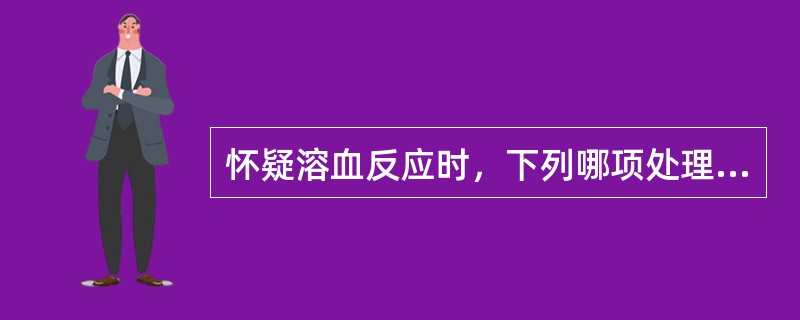 怀疑溶血反应时，下列哪项处理措施不恰当？（　　）