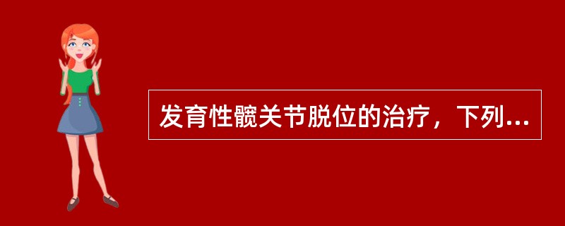 发育性髋关节脱位的治疗，下列哪项正确？（　　）