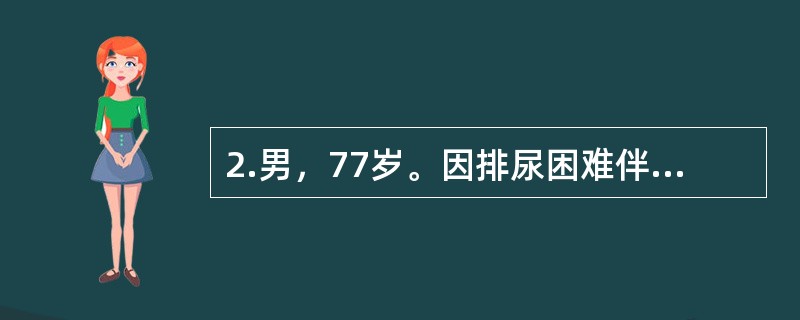 2.男，77岁。因排尿困难伴夜尿次数增多5年入院。体检：T37℃，P80次/分，R20次/分，BP140/90mmHg。神志清楚，查体合作，双肺呼吸音清晰，心界无扩大，律齐无杂音。肝脾不大。此时最佳治