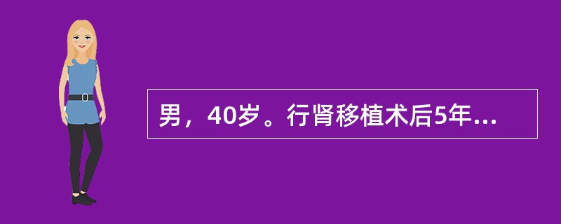 男，40岁。行肾移植术后5年，尿量1500ml/d，血压140/90mmHg，肌酐250μmol/L，尿蛋白＋＋，Hb85g/L，移植肾区无肿大及压痛，未闻及血管杂音。现口服抗排斥药物为泼尼松10mg