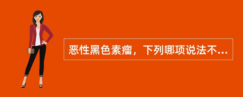 恶性黑色素瘤，下列哪项说法不正确？（　　）