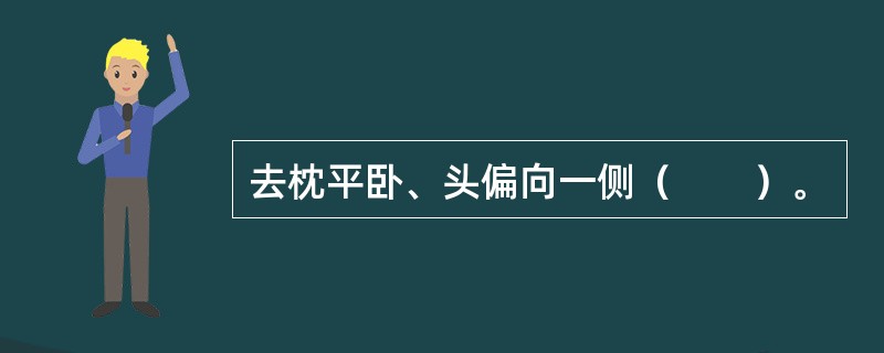 去枕平卧、头偏向一侧（　　）。