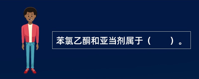 苯氯乙酮和亚当剂属于（　　）。