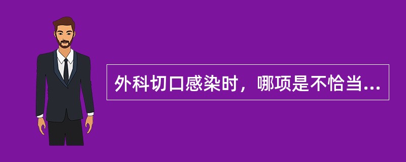 外科切口感染时，哪项是不恰当的？（　　）