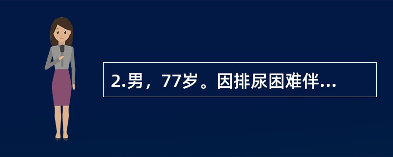 2.男，77岁。因排尿困难伴夜尿次数增多5年入院。体检：T37℃，P80次/分，R20次/分，BP140/90mmHg。神志清楚，查体合作，双肺呼吸音清晰，心界无扩大，律齐无杂音。肝脾不大。此时最佳治