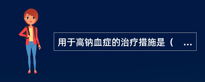 用于高钠血症的治疗措施是（　　）。