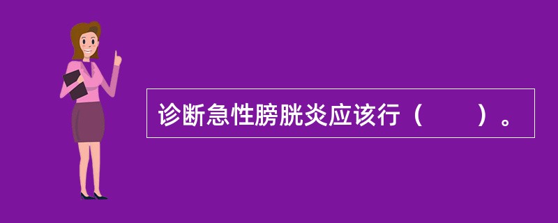 诊断急性膀胱炎应该行（　　）。