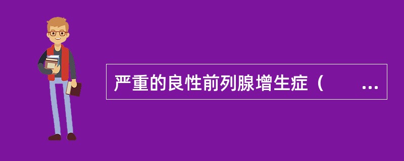 严重的良性前列腺增生症（　　）。