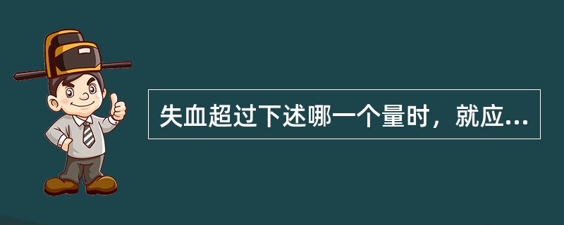 失血超过下述哪一个量时，就应该及时输血？（　　）