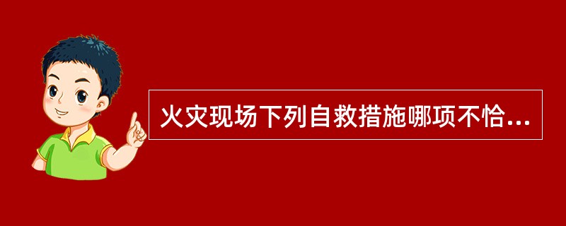火灾现场下列自救措施哪项不恰当？（　　）