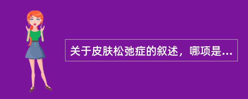 关于皮肤松弛症的叙述，哪项是不恰当的？（　　）