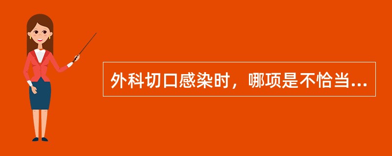 外科切口感染时，哪项是不恰当的？（　　）