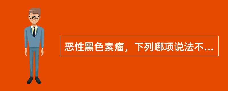 恶性黑色素瘤，下列哪项说法不正确？（　　）