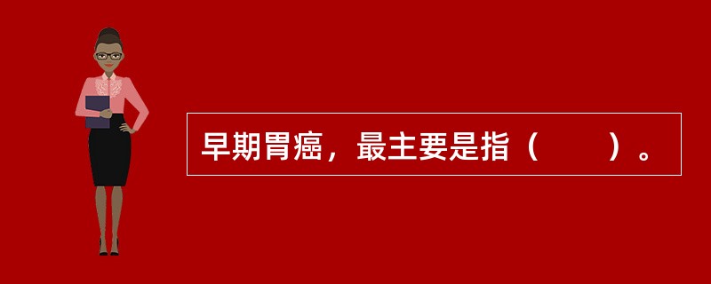 早期胃癌，最主要是指（　　）。