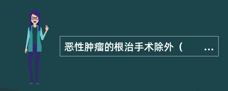 恶性肿瘤的根治手术除外（　　）。