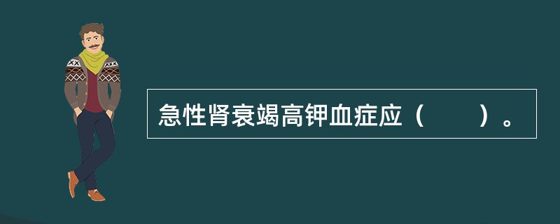 急性肾衰竭高钾血症应（　　）。