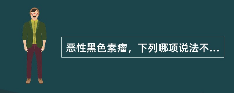 恶性黑色素瘤，下列哪项说法不正确？（　　）