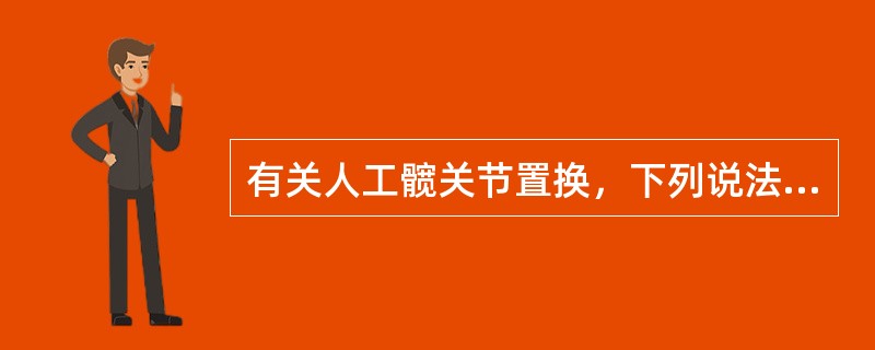 有关人工髋关节置换，下列说法不正确的是（　　）。