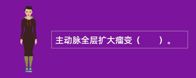 主动脉全层扩大瘤变（　　）。