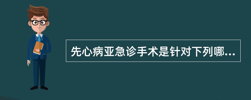 先心病亚急诊手术是针对下列哪种情况？（　　）