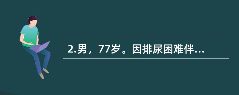 2.男，77岁。因排尿困难伴夜尿次数增多5年入院。体检：T37℃，P80次/分，R20次/分，BP140/90mmHg。神志清楚，查体合作，双肺呼吸音清晰，心界无扩大，律齐无杂音。肝脾不大。（查体发现