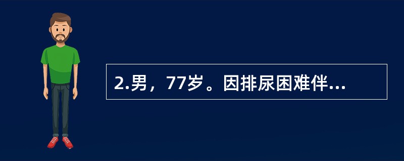 2.男，77岁。因排尿困难伴夜尿次数增多5年入院。体检：T37℃，P80次/分，R20次/分，BP140/90mmHg。神志清楚，查体合作，双肺呼吸音清晰，心界无扩大，律齐无杂音。肝脾不大。此时最佳治