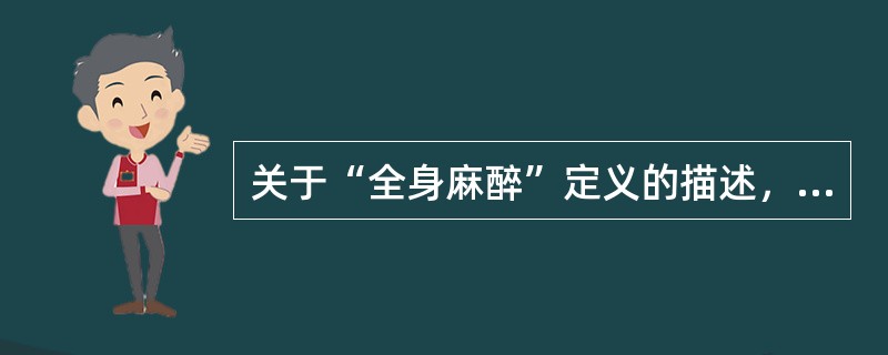 关于“全身麻醉”定义的描述，不正确的是（　　）。