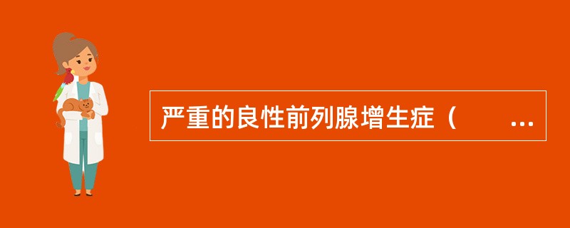严重的良性前列腺增生症（　　）。