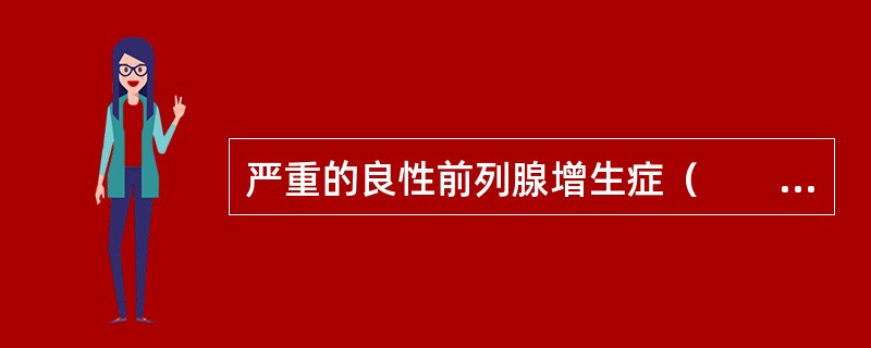 严重的良性前列腺增生症（　　）。