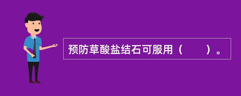 预防草酸盐结石可服用（　　）。