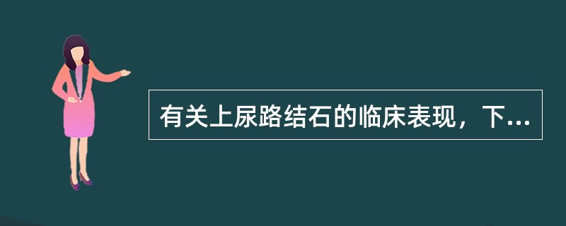 有关上尿路结石的临床表现，下列哪项是不正确的？（　　）