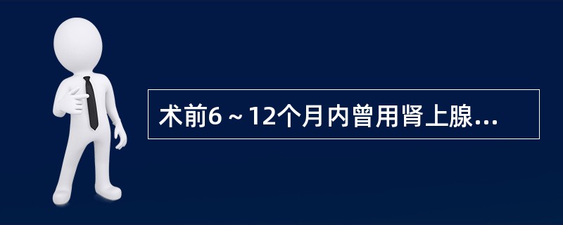 术前6～12个月内曾用肾上腺皮质激素1～2周以上，拟施大手术（　　）。