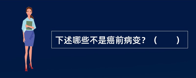 下述哪些不是癌前病变？（　　）
