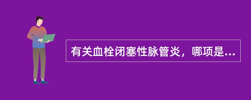 有关血栓闭塞性脉管炎，哪项是不恰当的？（　　）