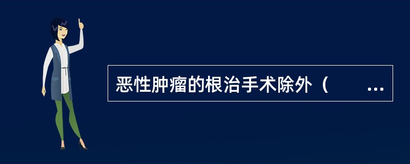 恶性肿瘤的根治手术除外（　　）。