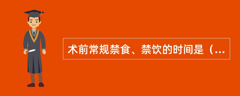 术前常规禁食、禁饮的时间是（　　）。