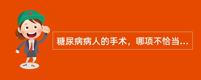 糖尿病病人的手术，哪项不恰当？（　　）