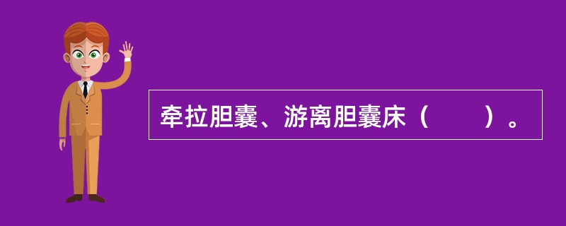 牵拉胆囊、游离胆囊床（　　）。